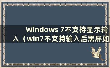 Windows 7不支持显示输入（win7不支持输入后黑屏如何解决）